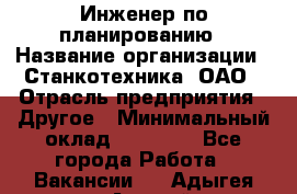 Инженер по планированию › Название организации ­ Станкотехника, ОАО › Отрасль предприятия ­ Другое › Минимальный оклад ­ 19 500 - Все города Работа » Вакансии   . Адыгея респ.,Адыгейск г.